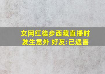 女网红徒步西藏直播时发生意外 好友:已遇害